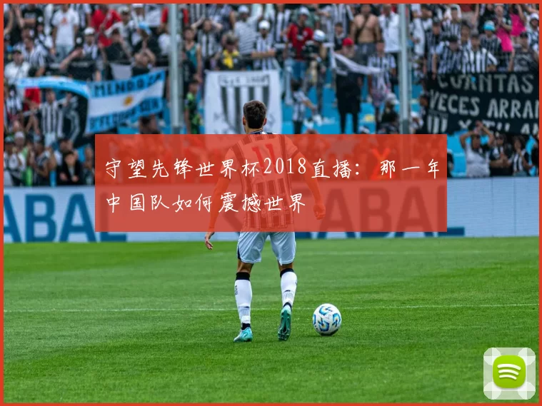 守望先锋世界杯2018直播：那一年中国队如何震撼世界
