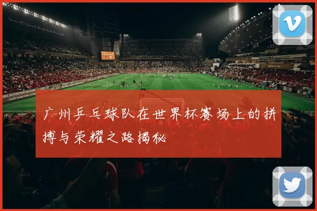 广州乒乓球队在世界杯赛场上的拼搏与荣耀之路揭秘