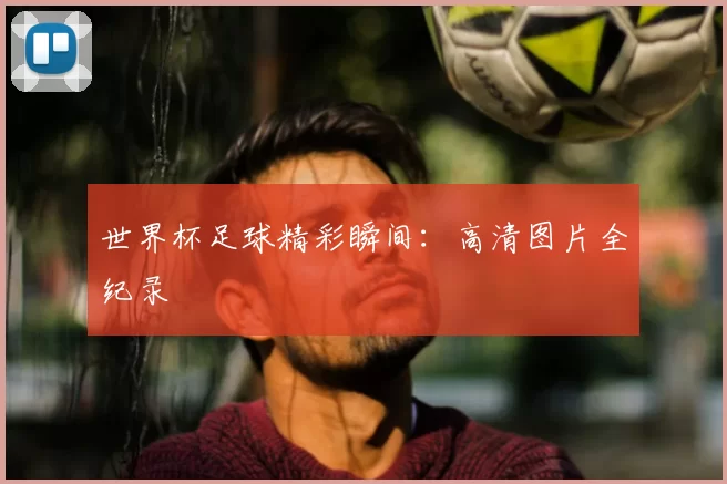 世界杯足球精彩瞬间：高清图片全纪录