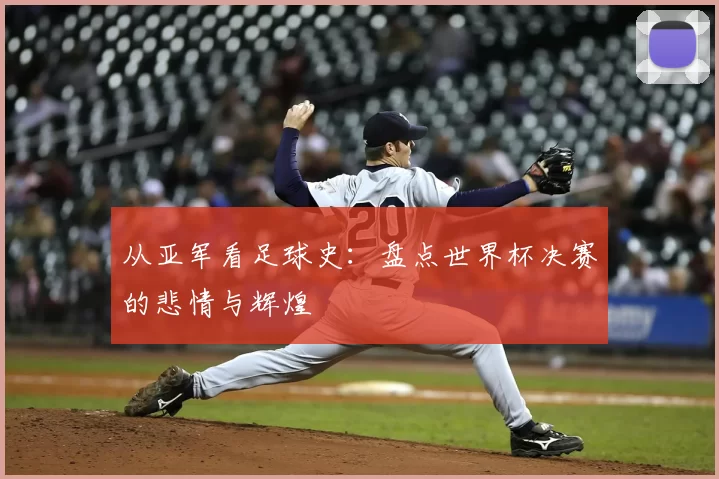 从亚军看足球史：盘点世界杯决赛的悲情与辉煌