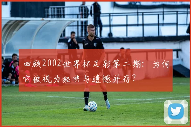 回顾2002世界杯足彩第二期:为何它被视为经典与遗憾并存?