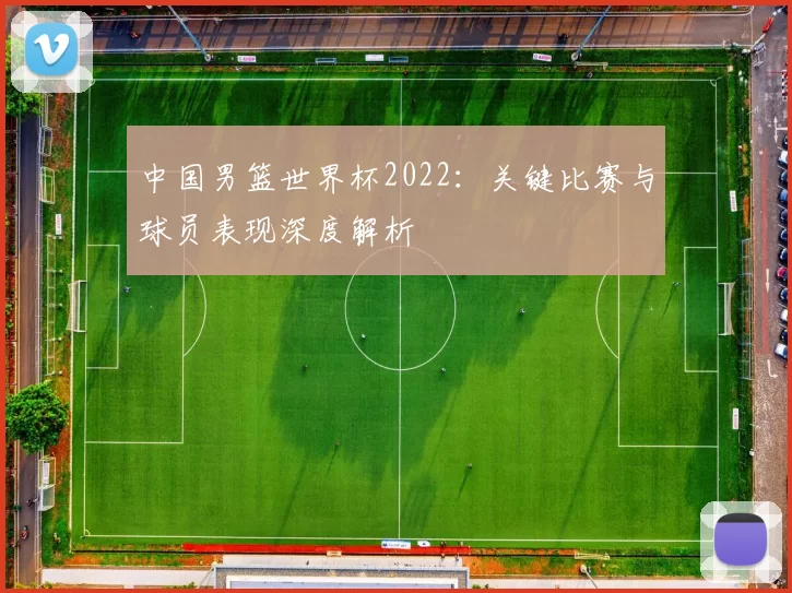 中国男篮世界杯2022:关键比赛与球员表现深度解析