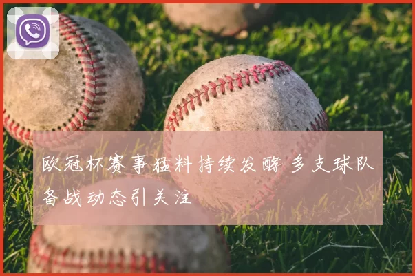 欧冠杯赛事猛料持续发酵 多支球队备战动态引关注