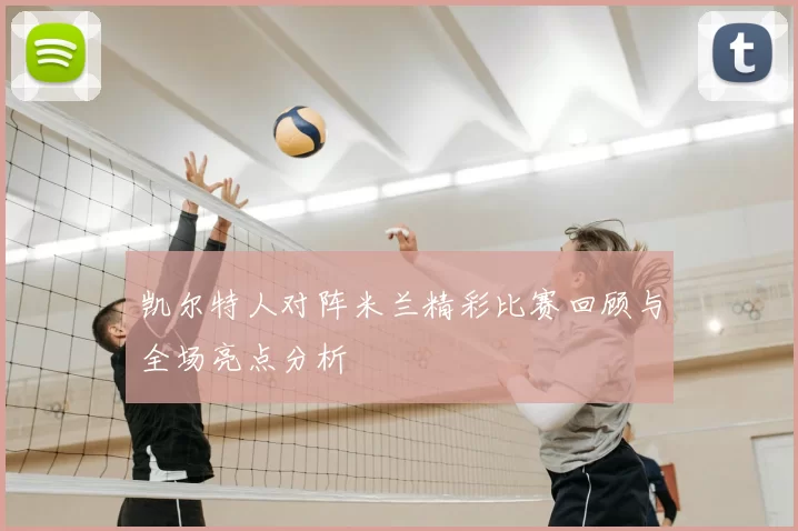 凯尔特人对阵米兰精彩比赛回顾与全场亮点分析