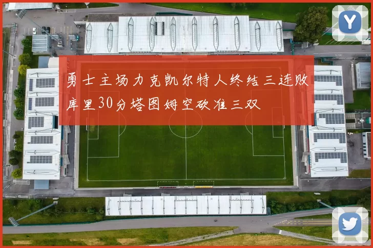勇士主场力克凯尔特人终结三连败库里30分塔图姆空砍准三双