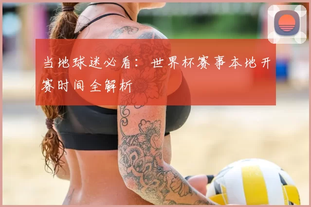 当地球迷必看:世界杯赛事本地开赛时间全解析