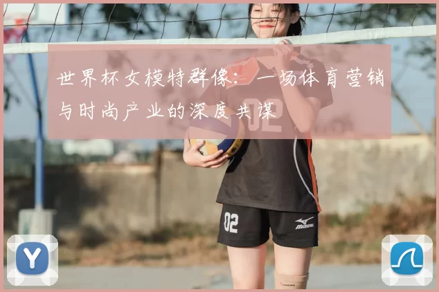世界杯女模特群像：一场体育营销与时尚产业的深度共谋