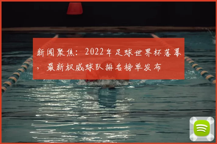新闻聚焦：2022年足球世界杯落幕，最新权威球队排名榜单发布