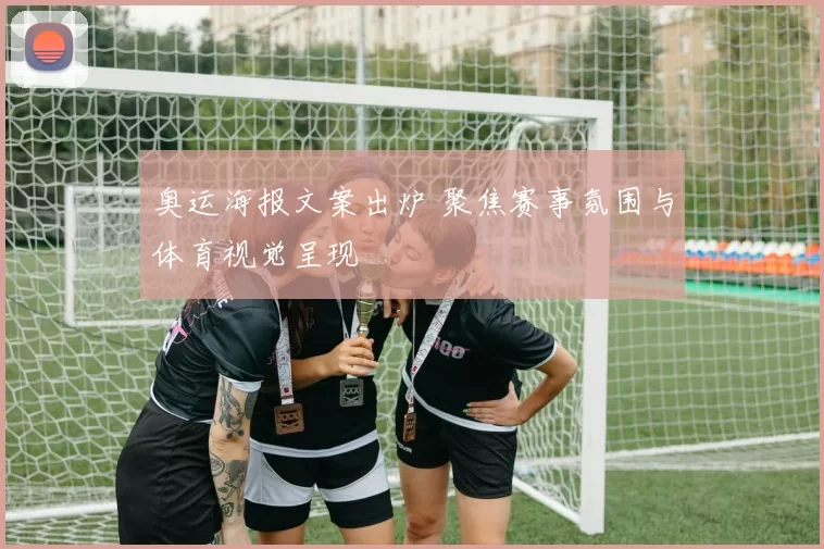奥运海报文案出炉 聚焦赛事氛围与体育视觉呈现