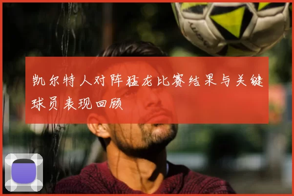 凯尔特人对阵猛龙比赛结果与关键球员表现回顾