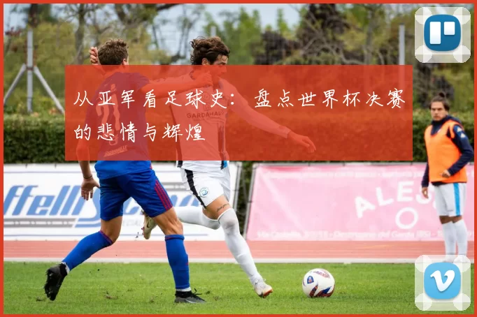 从亚军看足球史：盘点世界杯决赛的悲情与辉煌