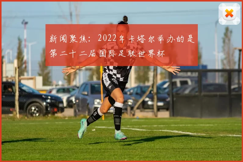 新闻聚焦：2022年卡塔尔举办的是第二十二届国际足联世界杯