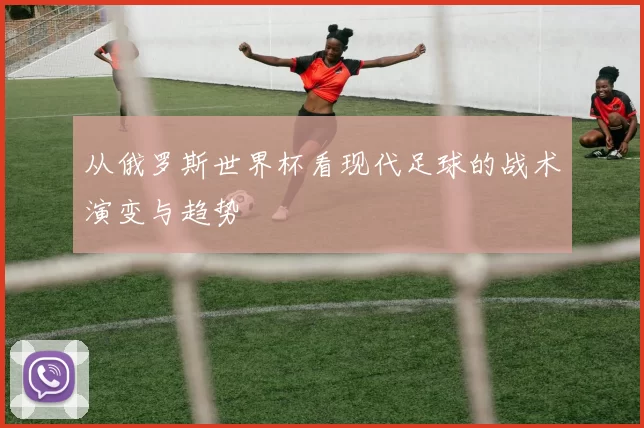 从俄罗斯世界杯看现代足球的战术演变与趋势