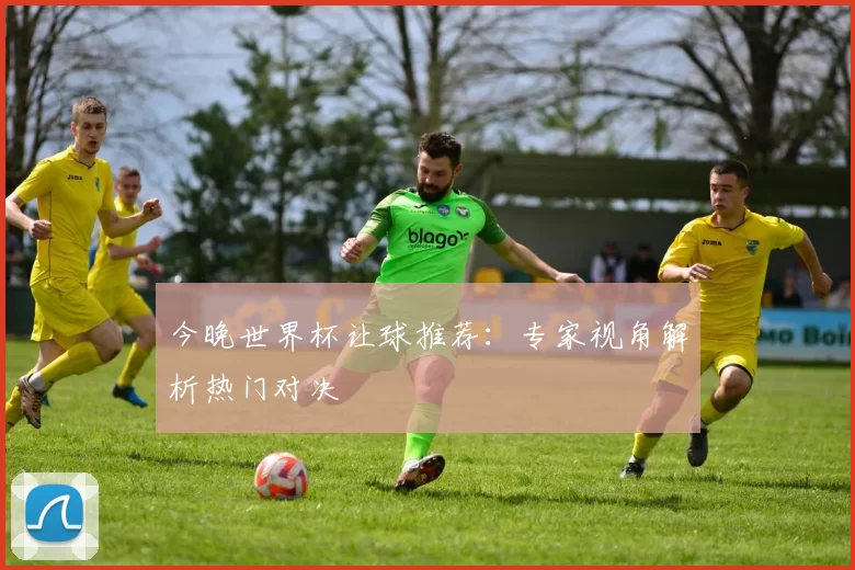 今晚世界杯让球推荐：专家视角解析热门对决