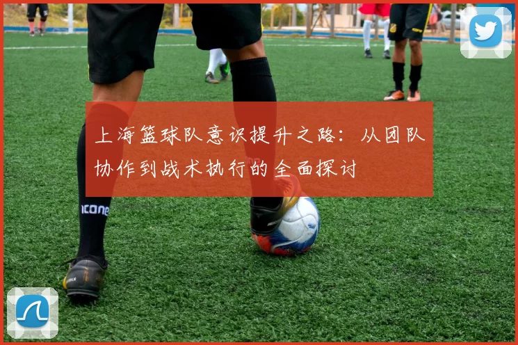 上海篮球队意识提升之路：从团队协作到战术执行的全面探讨