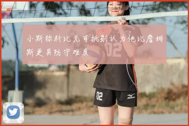 小斯称科比无可挑剔认为他比詹姆斯更具防守难度