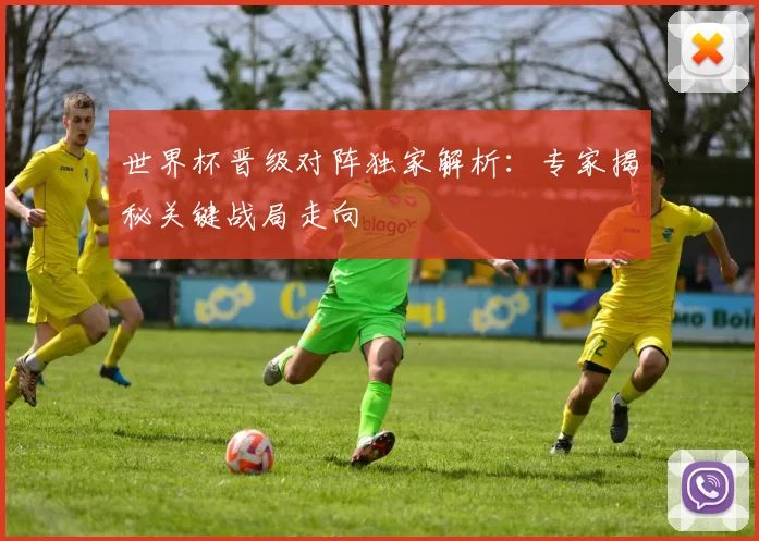 世界杯晋级对阵独家解析：专家揭秘关键战局走向