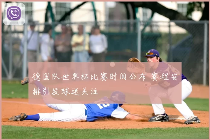 德国队世界杯比赛时间公布 赛程安排引发球迷关注
