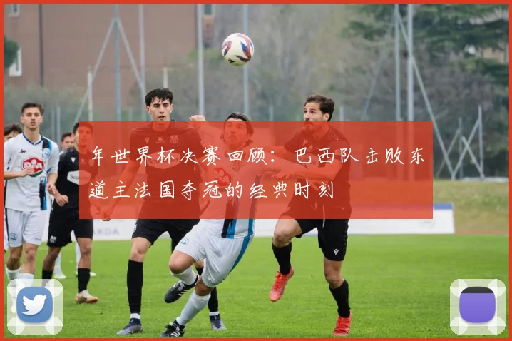 年世界杯决赛回顾：巴西队击败东道主法国夺冠的经典时刻