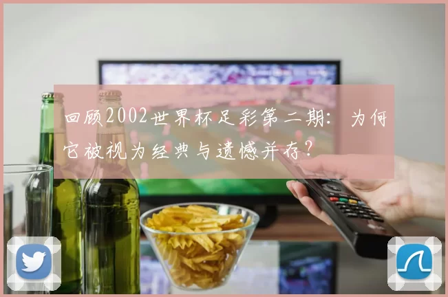 回顾2002世界杯足彩第二期：为何它被视为经典与遗憾并存？