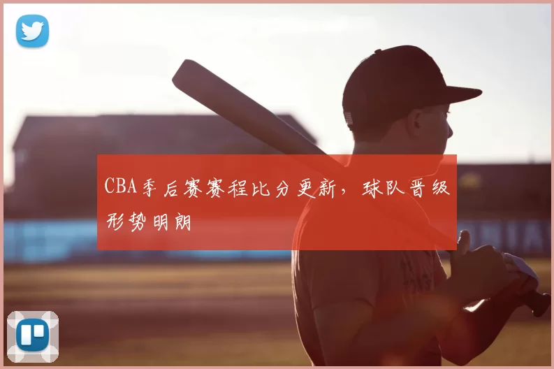 CBA季后赛赛程比分更新，球队晋级形势明朗