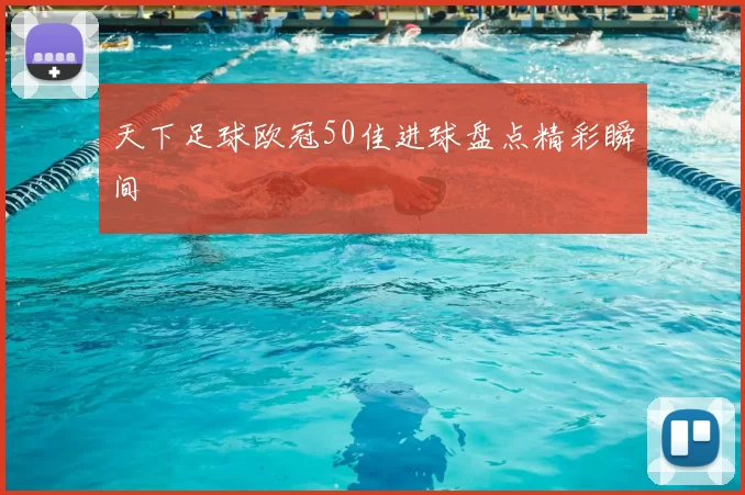 天下足球欧冠50佳进球盘点精彩瞬间