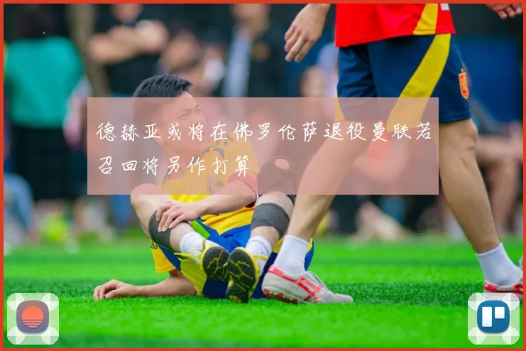 德赫亚或将在佛罗伦萨退役曼联若召回将另作打算