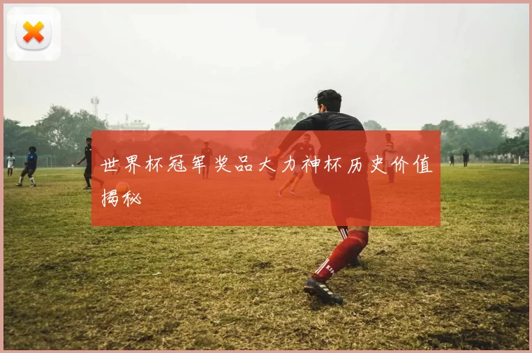 世界杯冠军奖品大力神杯历史价值揭秘