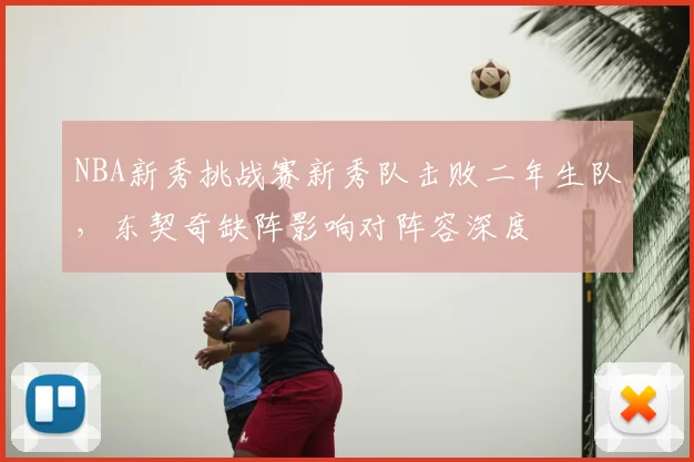 NBA新秀挑战赛新秀队击败二年生队，东契奇缺阵影响对阵容深度
