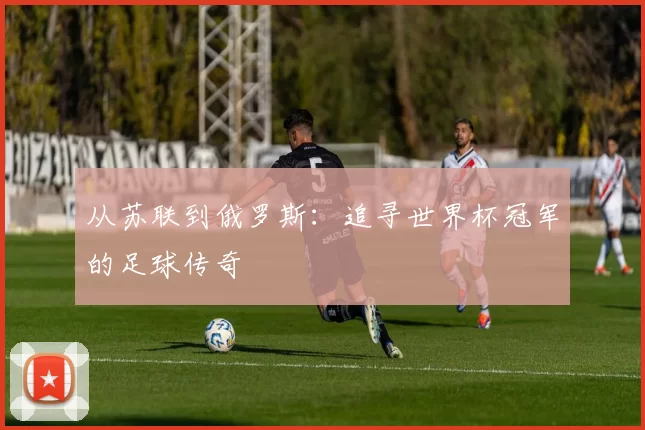 从苏联到俄罗斯：追寻世界杯冠军的足球传奇