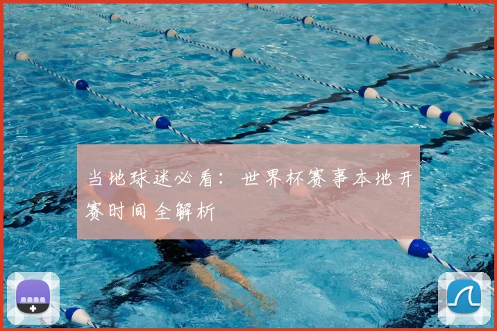 当地球迷必看：世界杯赛事本地开赛时间全解析