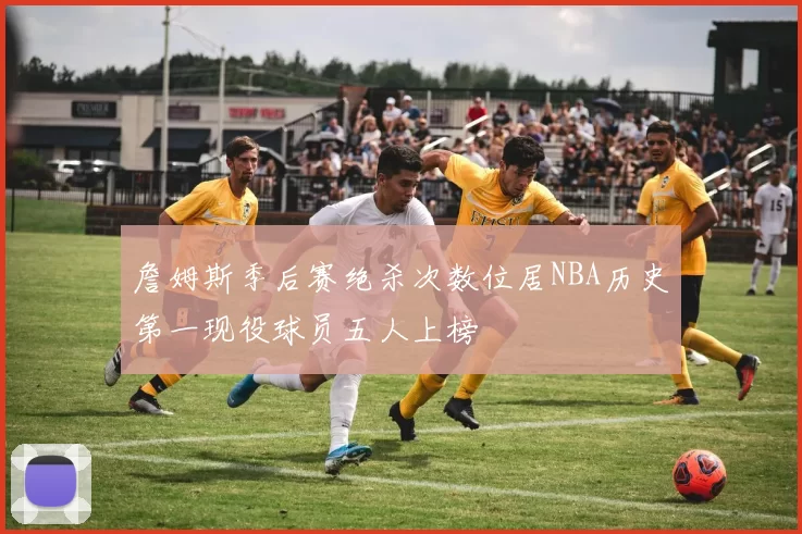 詹姆斯季后赛绝杀次数位居NBA历史第一现役球员五人上榜