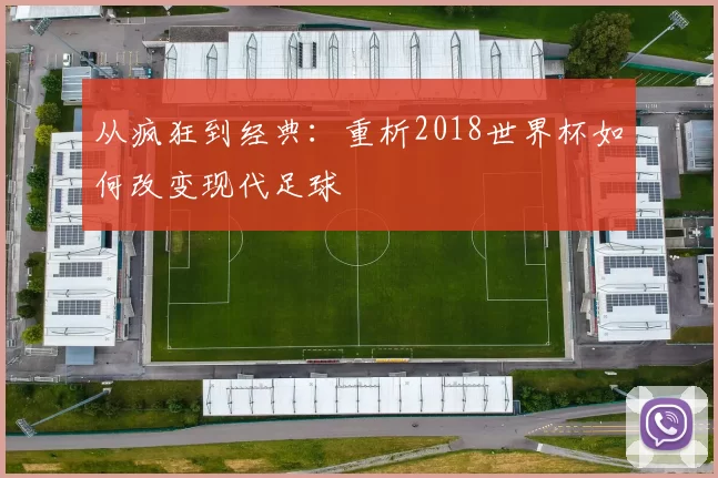 从疯狂到经典：重析2018世界杯如何改变现代足球