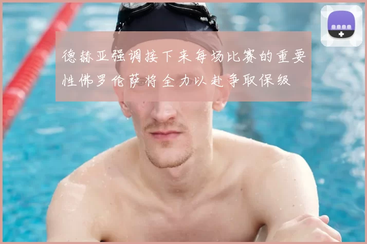 德赫亚强调接下来每场比赛的重要性佛罗伦萨将全力以赴争取保级