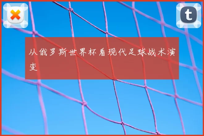 从俄罗斯世界杯看现代足球战术演变
