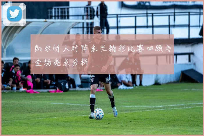 凯尔特人对阵米兰精彩比赛回顾与全场亮点分析