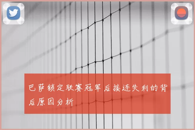 巴萨锁定联赛冠军后接连失利的背后原因分析