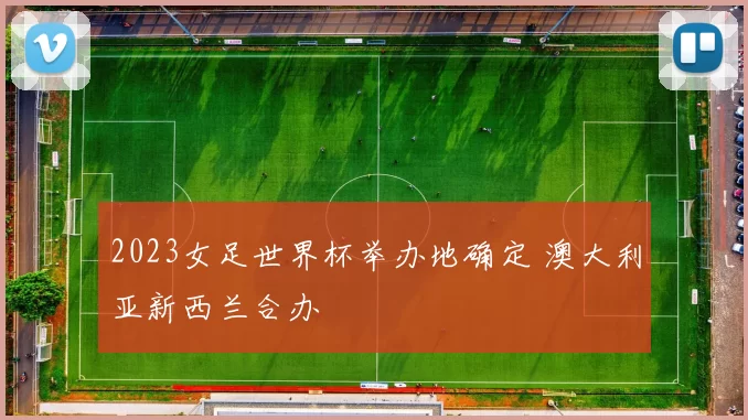 2023女足世界杯举办地确定 澳大利亚新西兰合办