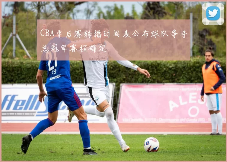 CBA季后赛转播时间表公布球队争夺总冠军赛程确定