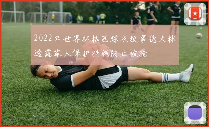 2022年世界杯梅西球衣故事德夫林透露家人保护措施防止被抢