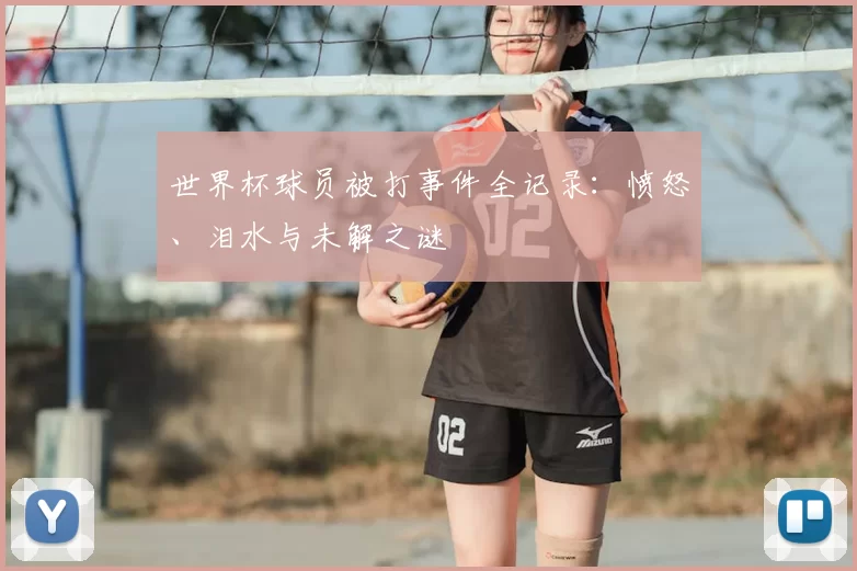 世界杯球员被打事件全记录：愤怒、泪水与未解之谜