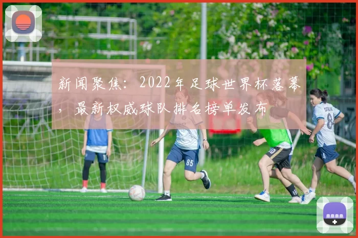 新闻聚焦：2022年足球世界杯落幕，最新权威球队排名榜单发布