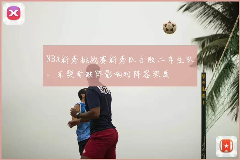 NBA新秀挑战赛新秀队击败二年生队，东契奇缺阵影响对阵容深度