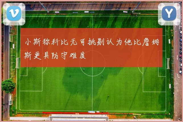 小斯称科比无可挑剔认为他比詹姆斯更具防守难度