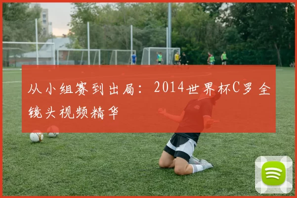 从小组赛到出局：2014世界杯C罗全镜头视频精华