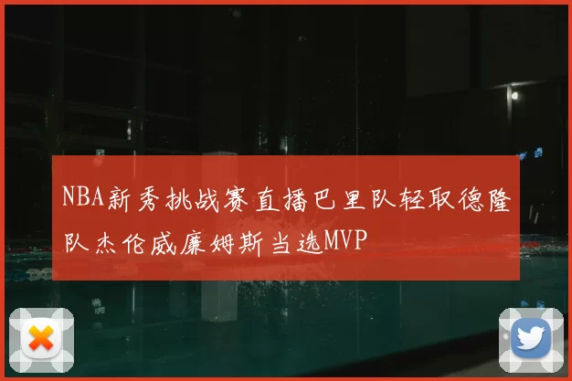 NBA新秀挑战赛直播巴里队轻取德隆队杰伦威廉姆斯当选MVP