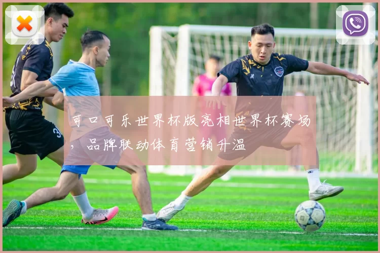 可口可乐世界杯版亮相世界杯赛场，品牌联动体育营销升温