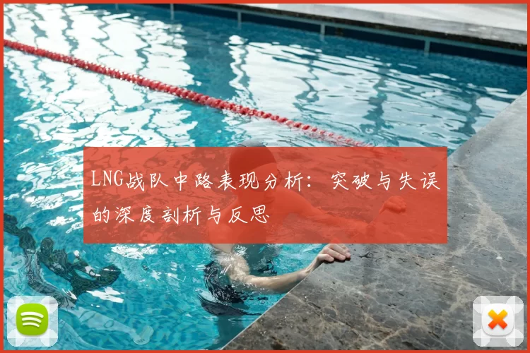 LNG战队中路表现分析：突破与失误的深度剖析与反思