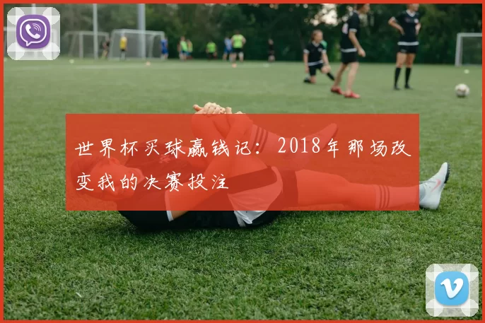 世界杯买球赢钱记：2018年那场改变我的决赛投注