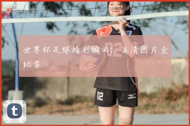 世界杯足球精彩瞬间：高清图片全纪录